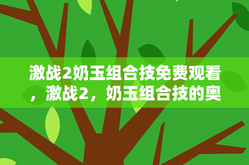 激战2奶玉组合技免费观看，激战2，奶玉组合技的奥秘与实战解析