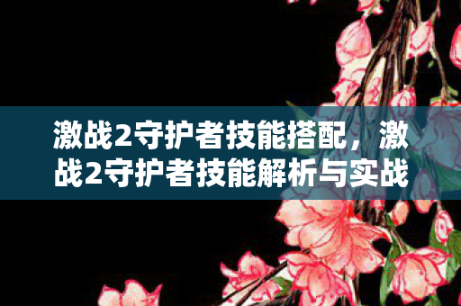 激战2守护者技能搭配，激战2守护者技能解析与实战运用策略