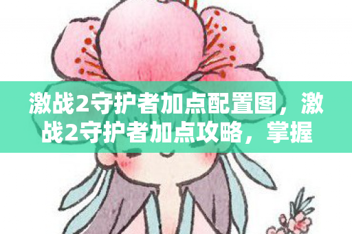 激战2守护者加点配置图，激战2守护者加点攻略，掌握核心技能，成为无敌战士