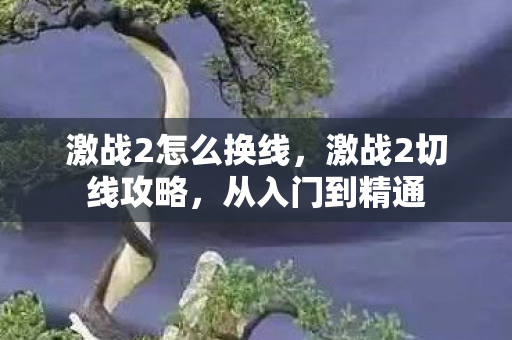 激战2怎么换线，激战2切线攻略，从入门到精通