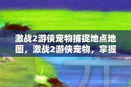 激战2游侠宠物捕捉地点地图,激战2游侠宠物,掌握游戏中的得力助手 激战2游侠宠物捕捉地点地图,激战2游侠宠物,掌握游戏中的得力助手