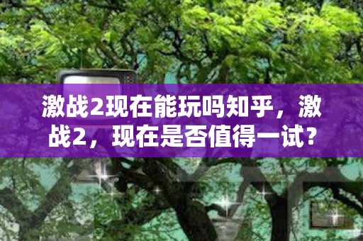 激战2现在能玩吗知乎,激战2,现在是否值得一试? 激战2现在能玩吗知乎,激战2,现在是否值得一试?