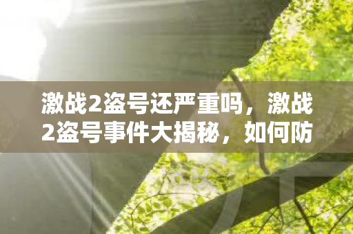 激战2盗号还严重吗,激战2盗号事件大揭秘,如何防范游戏账号被盗? 激战2盗号还严重吗,激战2盗号事件大揭秘,如何防范游戏账号被盗?