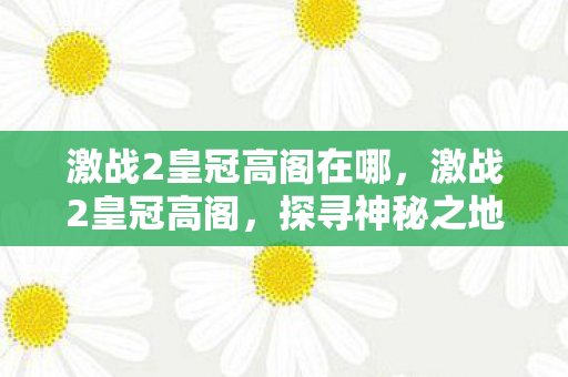 激战2皇冠高阁在哪，激战2皇冠高阁，探寻神秘之地与无尽挑战