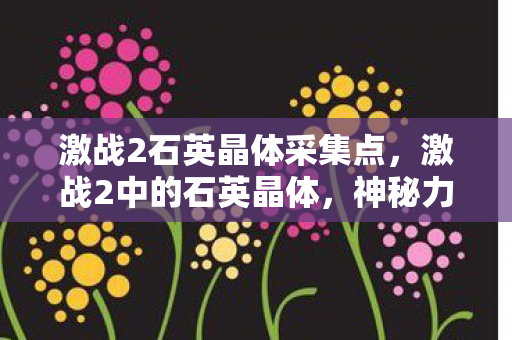 激战2石英晶体采集点,激战2中的石英晶体,神秘力量的源泉 激战2石英晶体采集点,激战2中的石英晶体,神秘力量的源泉