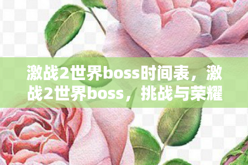 激战2世界boss时间表，激战2世界boss，挑战与荣耀的盛宴