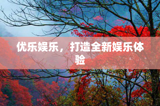 优乐娱乐,打造全新娱乐体验 优乐娱乐,打造全新娱乐体验