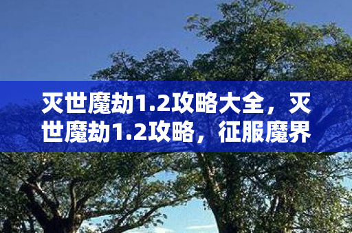 灭世魔劫1.2攻略大全,灭世魔劫1.2攻略,征服魔界的终极指南 灭世魔劫1.2攻略大全,灭世魔劫1.2攻略,征服魔界的终极指南