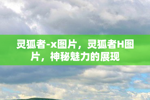 灵狐者-x图片，灵狐者H图片，神秘魅力的展现