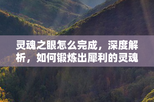 灵魂之眼怎么完成,深度解析,如何锻炼出犀利的灵魂之眼 灵魂之眼怎么完成,深度解析,如何锻炼出犀利的灵魂之眼