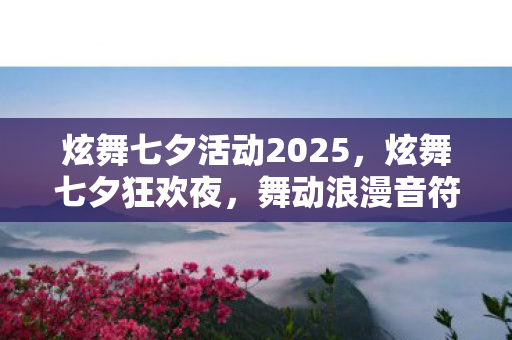炫舞七夕活动2025，炫舞七夕狂欢夜，舞动浪漫音符的盛宴