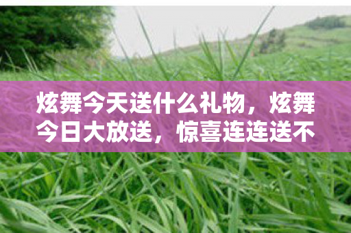 炫舞今天送什么礼物，炫舞今日大放送，惊喜连连送不停！