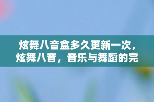 炫舞八音盒多久更新一次，炫舞八音，音乐与舞蹈的完美融合