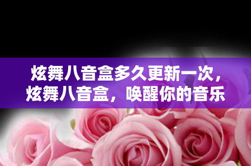 炫舞八音盒多久更新一次，炫舞八音盒，唤醒你的音乐之魂