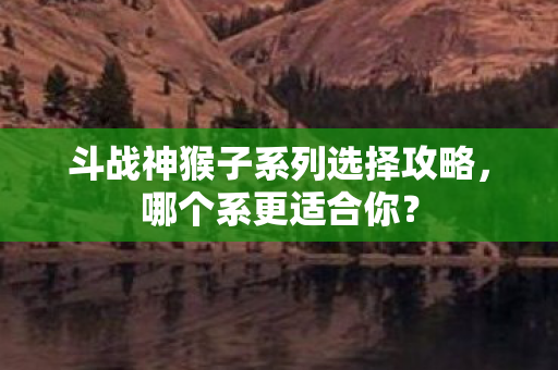 斗战神猴子系列选择攻略，哪个系更适合你？