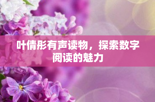 叶倩彤有声读物,探索数字阅读的魅力 叶倩彤有声读物,探索数字阅读的魅力