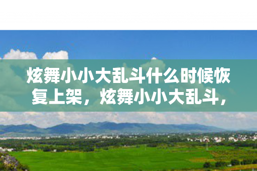 炫舞小小大乱斗什么时候恢复上架，炫舞小小大乱斗，一场舞蹈与战斗的完美交融