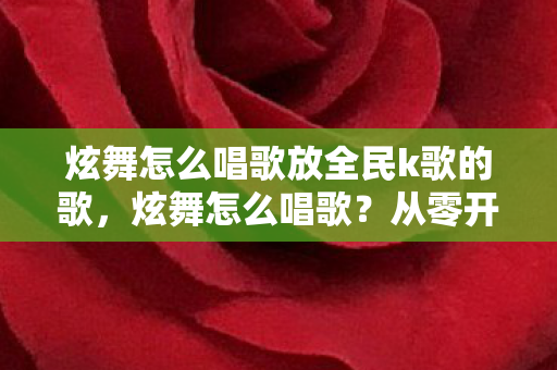 炫舞怎么唱歌放全民k歌的歌，炫舞怎么唱歌？从零开始的音乐之旅