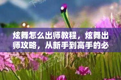 炫舞怎么出师教程,炫舞出师攻略,从新手到高手的必经之路 炫舞怎么出师教程,炫舞出师攻略,从新手到高手的必经之路