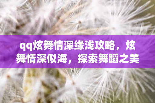 qq炫舞情深缘浅攻略，炫舞情深似海，探索舞蹈之美的独特魅力