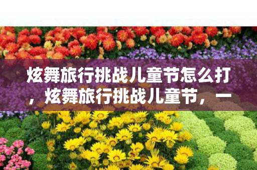 炫舞旅行挑战儿童节怎么打,炫舞旅行挑战儿童节,一场充满欢乐与挑战的冒险之旅 炫舞旅行挑战儿童节怎么打,炫舞旅行挑战儿童节,一场充满欢乐与挑战的冒险之旅