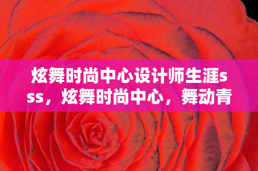 炫舞时尚中心设计师生涯sss，炫舞时尚中心，舞动青春，展现个性魅力