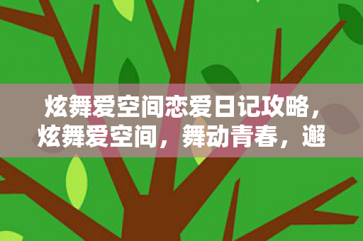 炫舞爱空间恋爱日记攻略,炫舞爱空间,舞动青春,邂逅浪漫情缘 炫舞爱空间恋爱日记攻略,炫舞爱空间,舞动青春,邂逅浪漫情缘