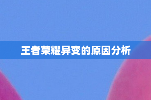 王者荣耀异变的原因分析