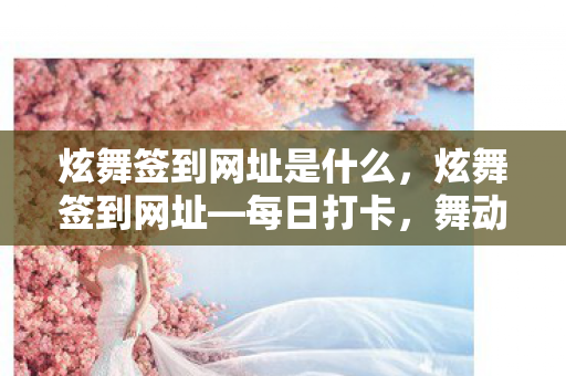 炫舞签到网址是什么，炫舞签到网址—每日打卡，舞动你的游戏激情