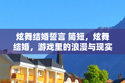 炫舞结婚誓言 简短，炫舞结婚，游戏里的浪漫与现实中的承诺