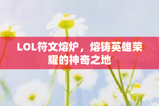 LOL符文熔炉，熔铸英雄荣耀的神奇之地
