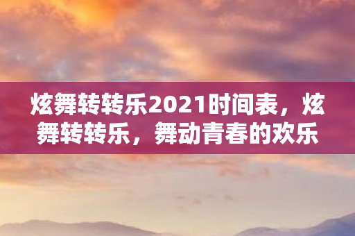 炫舞转转乐2021时间表，炫舞转转乐，舞动青春的欢乐盛宴何时启幕？