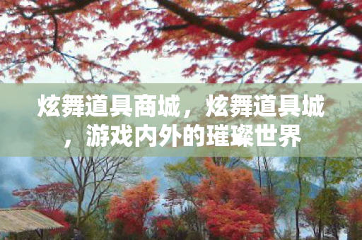 炫舞道具商城，炫舞道具城，游戏内外的璀璨世界