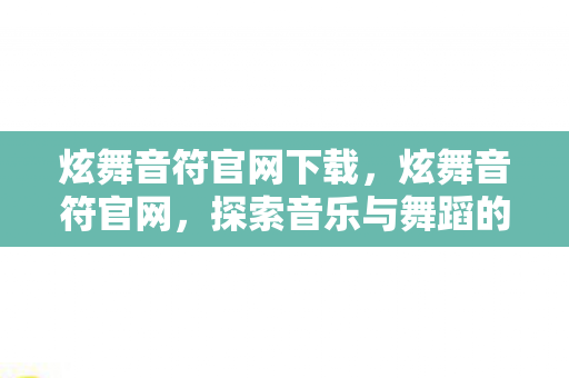炫舞音符官网下载，炫舞音符官网，探索音乐与舞蹈的奇妙世界