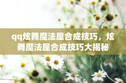 qq炫舞魔法屋合成技巧，炫舞魔法屋合成技巧大揭秘