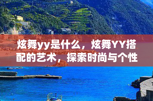 炫舞yy是什么，炫舞YY搭配的艺术，探索时尚与个性的完美融合