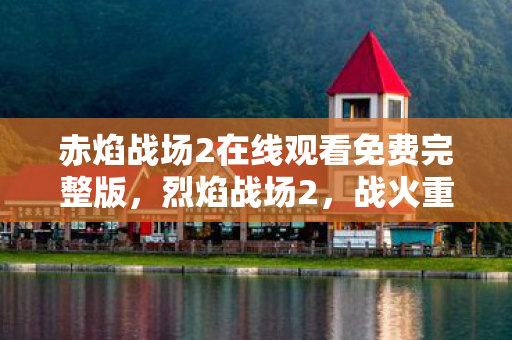 赤焰战场2在线观看免费完整版,烈焰战场2,战火重燃 赤焰战场2在线观看免费完整版,烈焰战场2,战火重燃