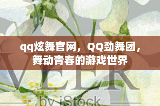 qq炫舞官网，QQ劲舞团，舞动青春的游戏世界