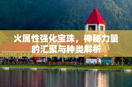 火属性强化宝珠,神秘力量的汇聚与种类解析 火属性强化宝珠,神秘力量的汇聚与种类解析