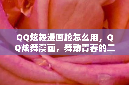 QQ炫舞漫画脸怎么用，QQ炫舞漫画，舞动青春的二次元世界