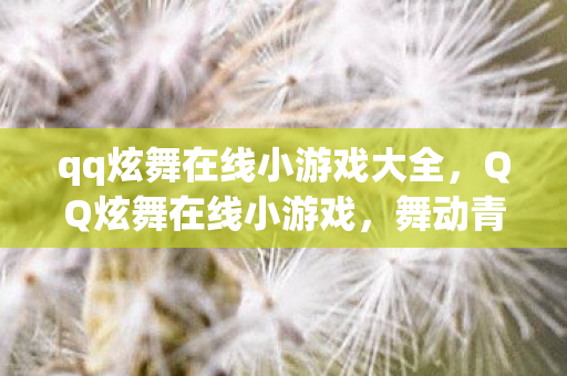 qq炫舞在线小游戏大全，QQ炫舞在线小游戏，舞动青春的虚拟世界
