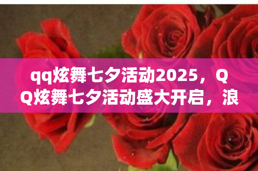 qq炫舞七夕活动2025，QQ炫舞七夕活动盛大开启，浪漫狂欢等你来战！