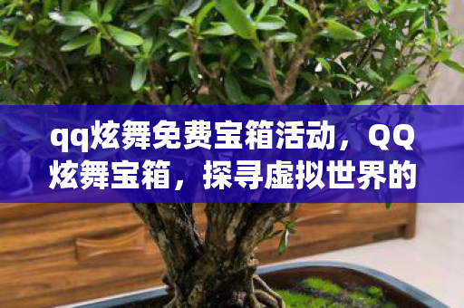 qq炫舞免费宝箱活动,QQ炫舞宝箱,探寻虚拟世界的宝藏之门 qq炫舞免费宝箱活动,QQ炫舞宝箱,探寻虚拟世界的宝藏之门