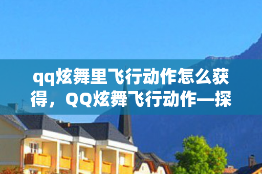 qq炫舞里飞行动作怎么获得，QQ炫舞飞行动作—探索炫舞中的自由飞翔之美