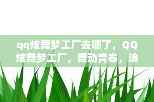 qq炫舞梦工厂去哪了,QQ炫舞梦工厂,舞动青春,追寻梦想的乐园 qq炫舞梦工厂去哪了,QQ炫舞梦工厂,舞动青春,追寻梦想的乐园