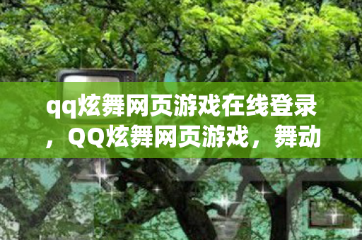 qq炫舞网页游戏在线登录，QQ炫舞网页游戏，舞动虚拟世界的魅力时光