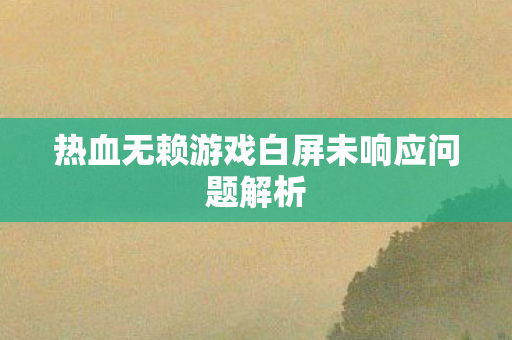 热血无赖游戏白屏未响应问题解析 热血无赖游戏白屏未响应问题解析