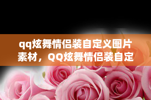 qq炫舞情侣装自定义图片素材，QQ炫舞情侣装自定义图片—打造独特时尚风格