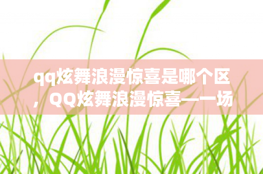 qq炫舞浪漫惊喜是哪个区,QQ炫舞浪漫惊喜—一场虚拟世界的舞蹈盛宴 qq炫舞浪漫惊喜是哪个区,QQ炫舞浪漫惊喜—一场虚拟世界的舞蹈盛宴