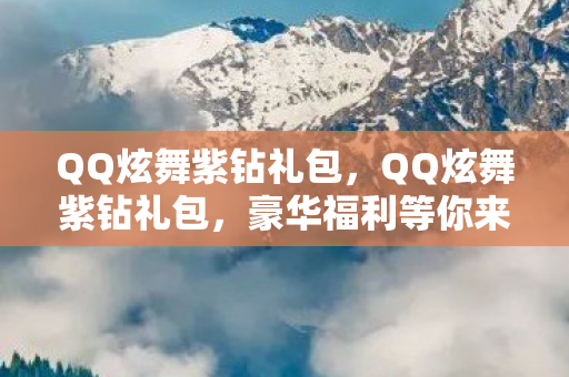 QQ炫舞紫钻礼包，QQ炫舞紫钻礼包，豪华福利等你来领！